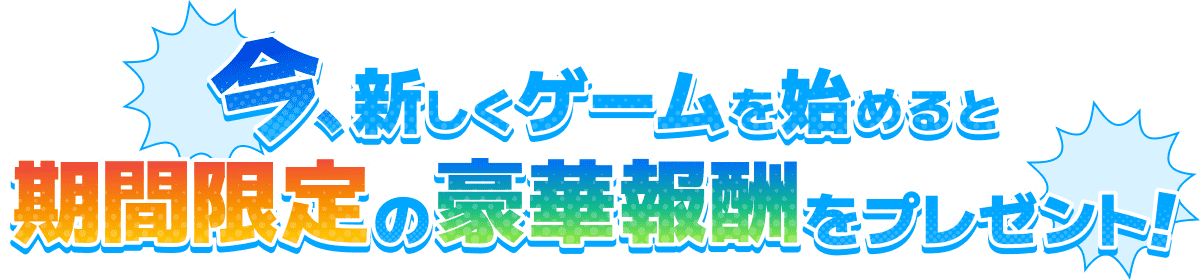 今、新しくゲームを始めると期間限定の豪華報酬をプレゼント！