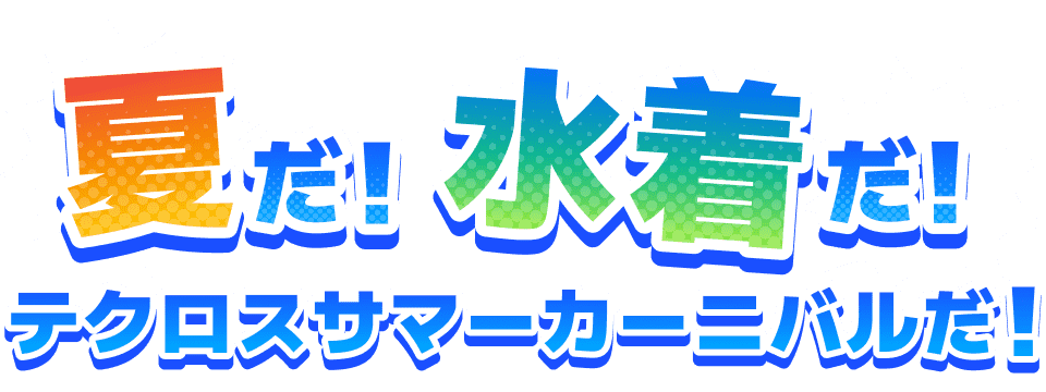 夏だ!水着だ!テクロスサマーカーニバルだ!